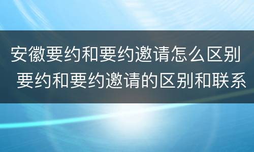安徽要约和要约邀请怎么区别 要约和要约邀请的区别和联系