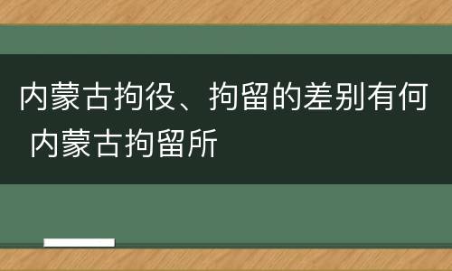 内蒙古拘役、拘留的差别有何 内蒙古拘留所