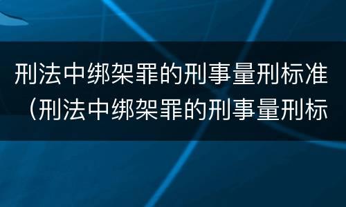 刑法中绑架罪的刑事量刑标准（刑法中绑架罪的刑事量刑标准是）