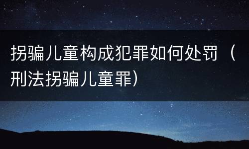 拐骗儿童构成犯罪如何处罚（刑法拐骗儿童罪）