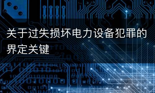 关于过失损坏电力设备犯罪的界定关键