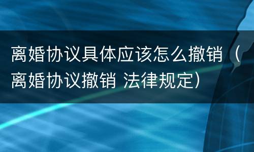 离婚协议具体应该怎么撤销（离婚协议撤销 法律规定）
