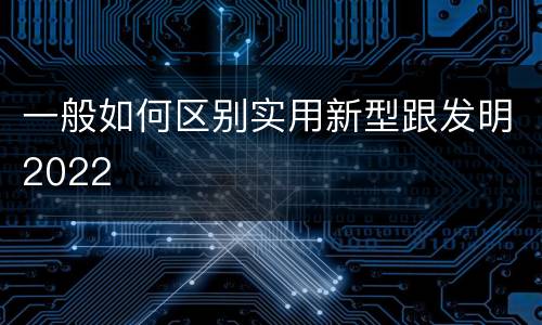 一般如何区别实用新型跟发明2022