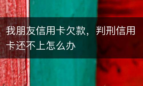 我朋友信用卡欠款，判刑信用卡还不上怎么办