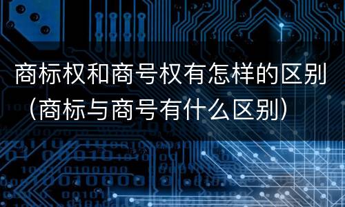 商标权和商号权有怎样的区别（商标与商号有什么区别）