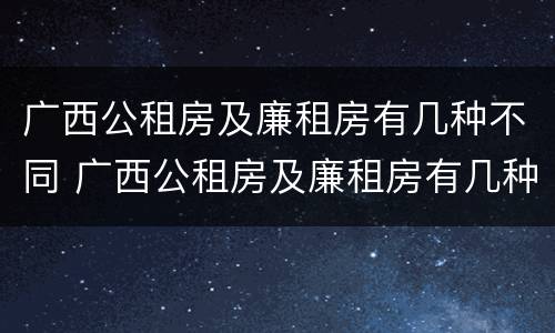 广西公租房及廉租房有几种不同 广西公租房及廉租房有几种不同类型