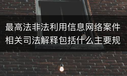 最高法非法利用信息网络案件相关司法解释包括什么主要规定