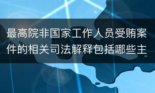 最高院非国家工作人员受贿案件的相关司法解释包括哪些主要内容