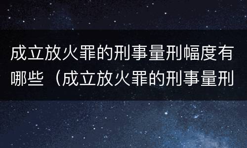 成立放火罪的刑事量刑幅度有哪些（成立放火罪的刑事量刑幅度有哪些规定）
