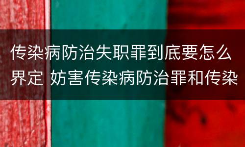 传染病防治失职罪到底要怎么界定 妨害传染病防治罪和传染病防治失职罪