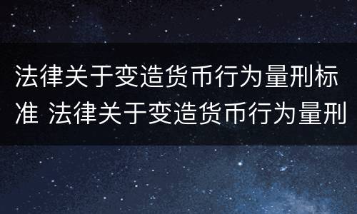 法律关于变造货币行为量刑标准 法律关于变造货币行为量刑标准的规定