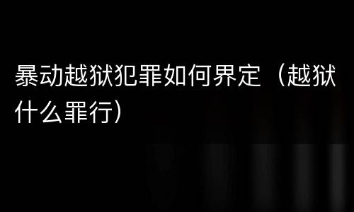 暴动越狱犯罪如何界定（越狱什么罪行）