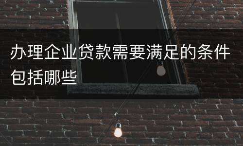 办理企业贷款需要满足的条件包括哪些