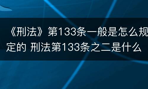 《刑法》第133条一般是怎么规定的 刑法第133条之二是什么罪名