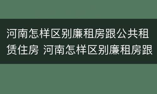 河南怎样区别廉租房跟公共租赁住房 河南怎样区别廉租房跟公共租赁住房呢
