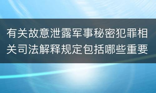 有关故意泄露军事秘密犯罪相关司法解释规定包括哪些重要内容