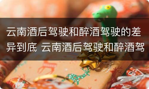 云南酒后驾驶和醉酒驾驶的差异到底 云南酒后驾驶和醉酒驾驶的差异到底有多大