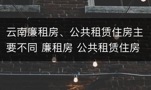 云南廉租房、公共租赁住房主要不同 廉租房 公共租赁住房