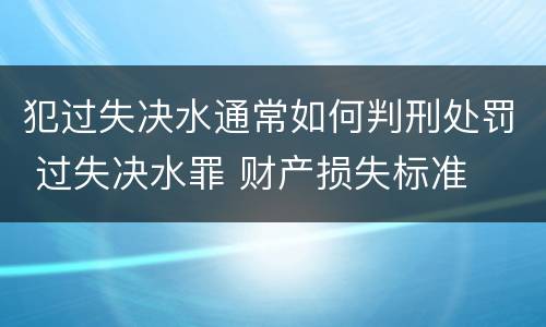 犯过失决水通常如何判刑处罚 过失决水罪 财产损失标准