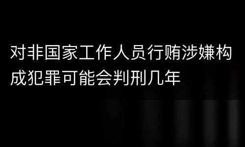 对非国家工作人员行贿涉嫌构成犯罪可能会判刑几年