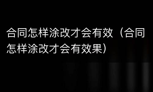 合同怎样涂改才会有效（合同怎样涂改才会有效果）