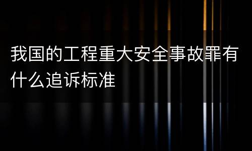 我国的工程重大安全事故罪有什么追诉标准