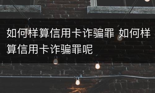 如何样算信用卡诈骗罪 如何样算信用卡诈骗罪呢