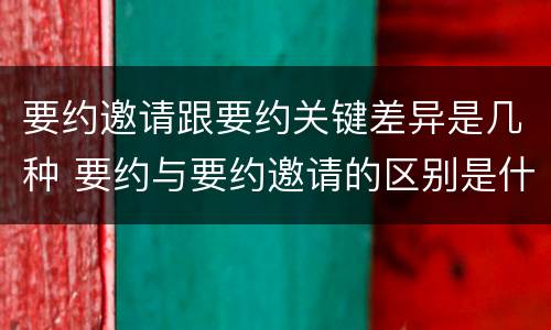 要约邀请跟要约关键差异是几种 要约与要约邀请的区别是什么?如何防范要约陷阱?