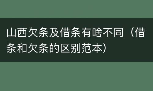 山西欠条及借条有啥不同（借条和欠条的区别范本）