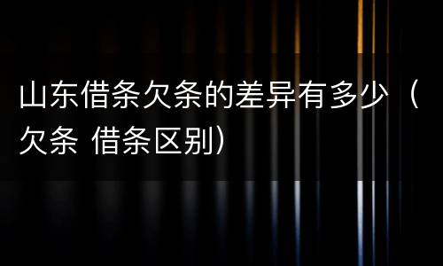 山东借条欠条的差异有多少（欠条 借条区别）