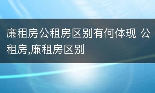 廉租房公租房区别有何体现 公租房,廉租房区别