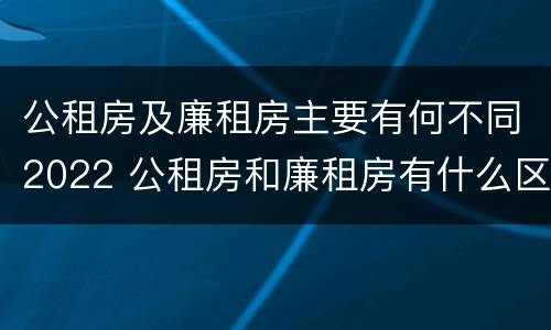 公租房及廉租房主要有何不同2022 公租房和廉租房有什么区别?2019年的
