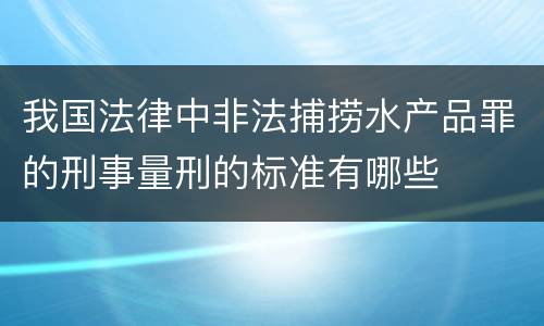 我国法律中非法捕捞水产品罪的刑事量刑的标准有哪些