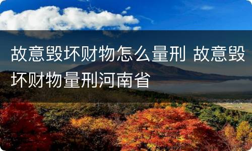 故意毁坏财物怎么量刑 故意毁坏财物量刑河南省