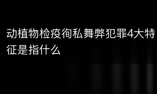 动植物检疫徇私舞弊犯罪4大特征是指什么