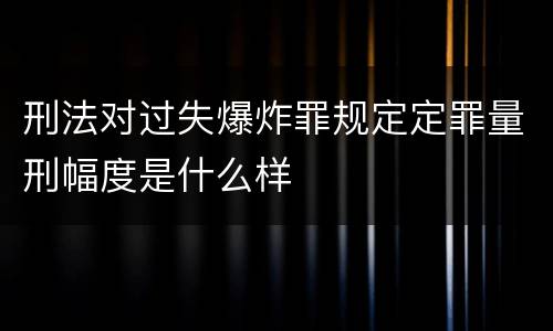 刑法对过失爆炸罪规定定罪量刑幅度是什么样