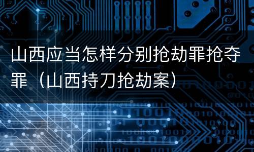 山西应当怎样分别抢劫罪抢夺罪（山西持刀抢劫案）