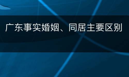 广东事实婚姻、同居主要区别