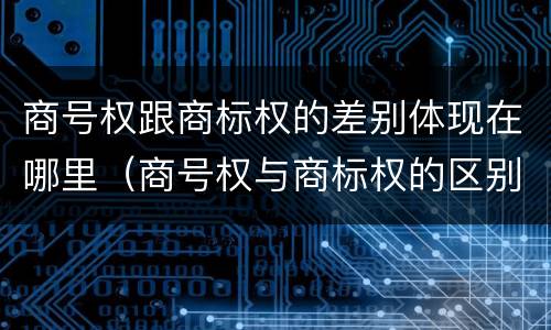 商号权跟商标权的差别体现在哪里（商号权与商标权的区别）