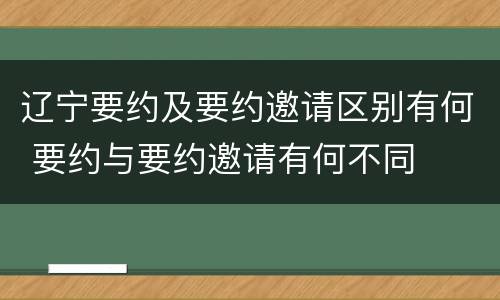 辽宁要约及要约邀请区别有何 要约与要约邀请有何不同