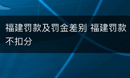 福建罚款及罚金差别 福建罚款不扣分