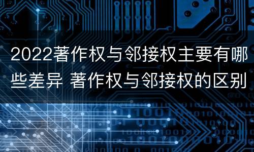 2022著作权与邻接权主要有哪些差异 著作权与邻接权的区别有哪些