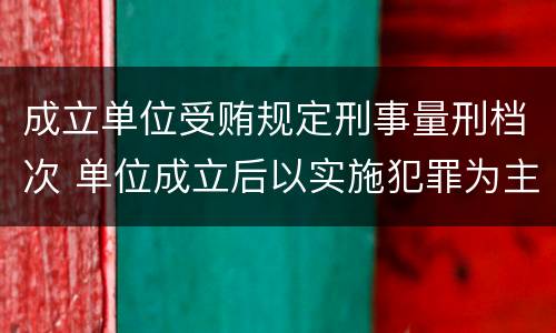 成立单位受贿规定刑事量刑档次 单位成立后以实施犯罪为主要活动