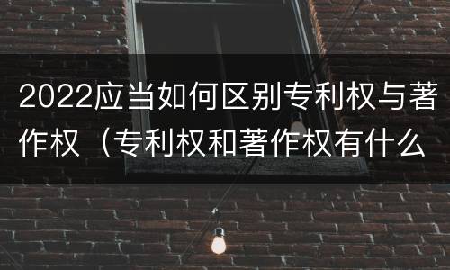 2022应当如何区别专利权与著作权（专利权和著作权有什么区别）