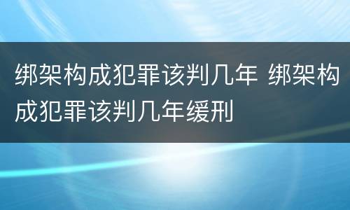 绑架构成犯罪该判几年 绑架构成犯罪该判几年缓刑