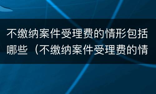 不缴纳案件受理费的情形包括哪些（不缴纳案件受理费的情形包括哪些方面）