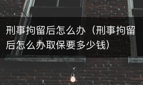 刑事拘留后怎么办（刑事拘留后怎么办取保要多少钱）
