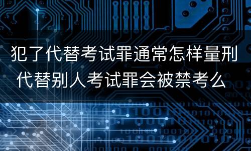 犯了代替考试罪通常怎样量刑 代替别人考试罪会被禁考么