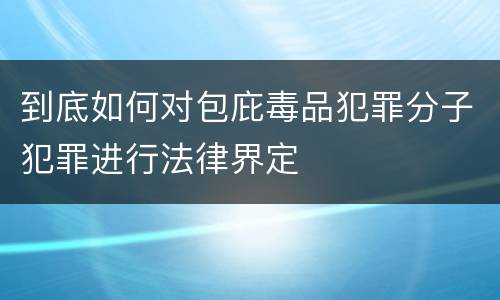 到底如何对包庇毒品犯罪分子犯罪进行法律界定