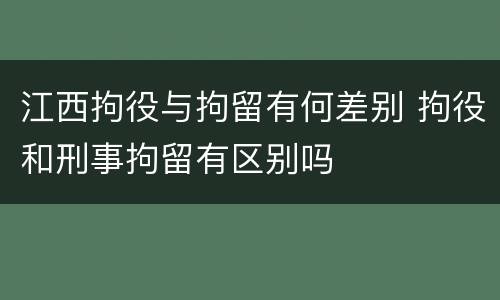 江西拘役与拘留有何差别 拘役和刑事拘留有区别吗